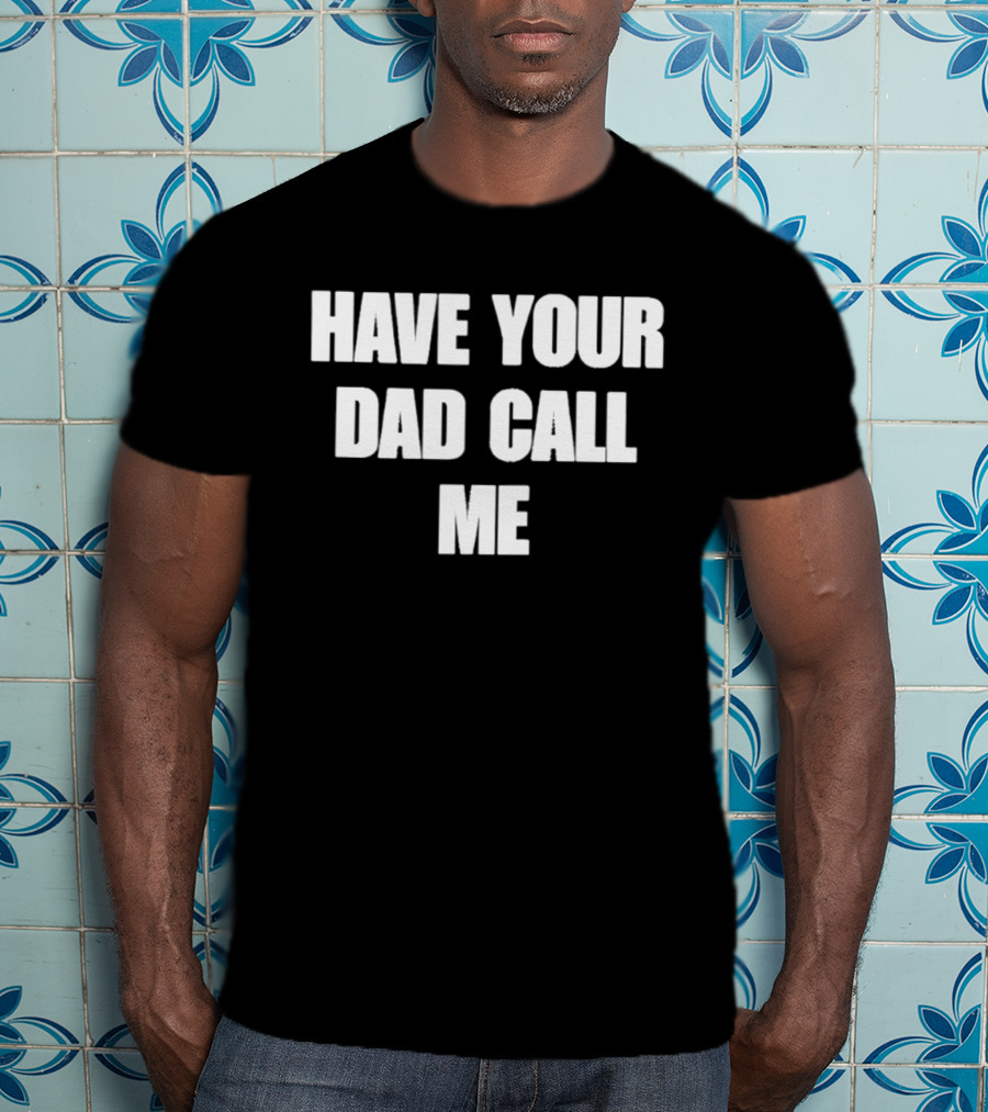 Have Your Dad Call Me T-Shirt