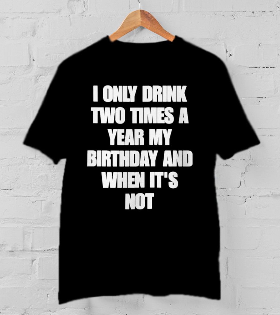 I Only Drink Two Times A Year My Birthday And When It's Not T-Shirt