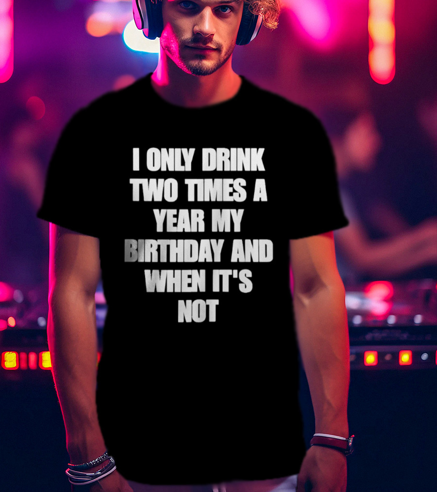 I Only Drink Two Times A Year My Birthday And When It's Not T-Shirt