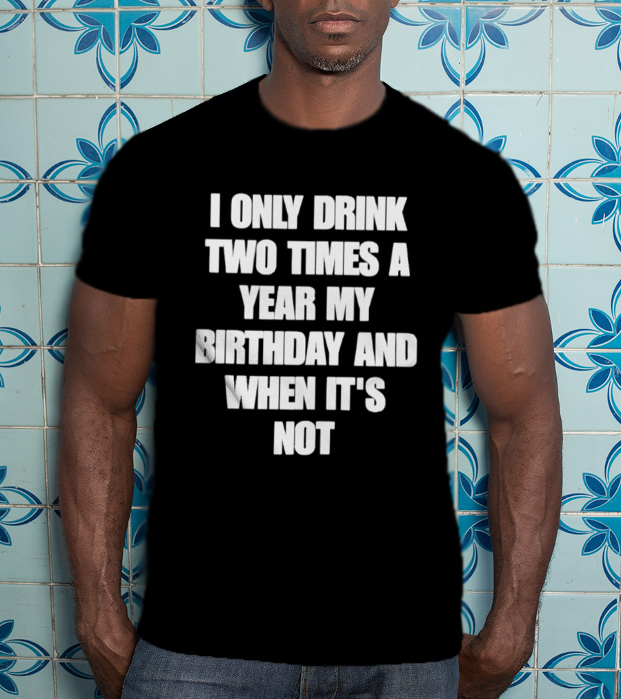 I Only Drink Two Times A Year My Birthday And When It's Not T-Shirt