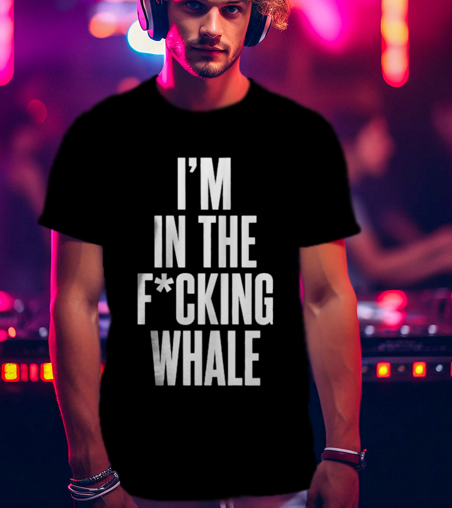 I'm In The F*cking Whale T-Shirt