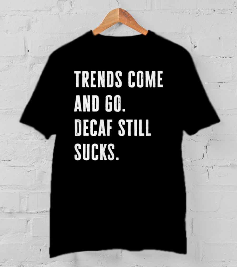 Trends Come And Go Decaf Still Sucks Coffee Lovers Funny Saying T-Shirt