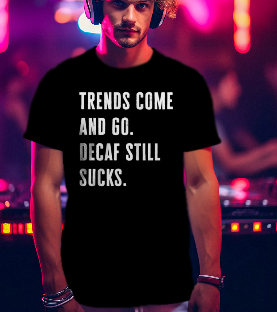 Trends Come And Go Decaf Still Sucks Coffee Lovers Funny Saying T-Shirt