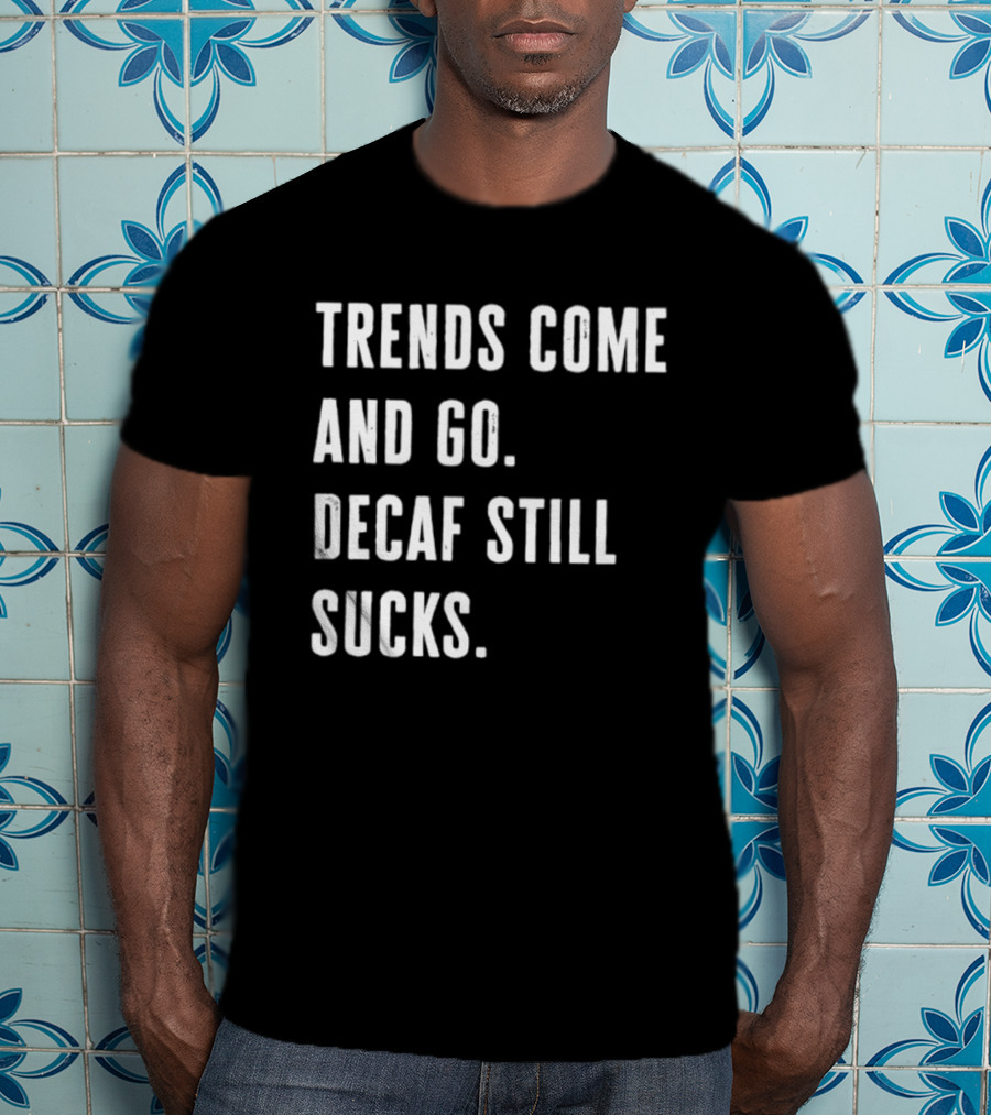 Trends Come And Go Decaf Still Sucks Coffee Lovers Funny Saying T-Shirt