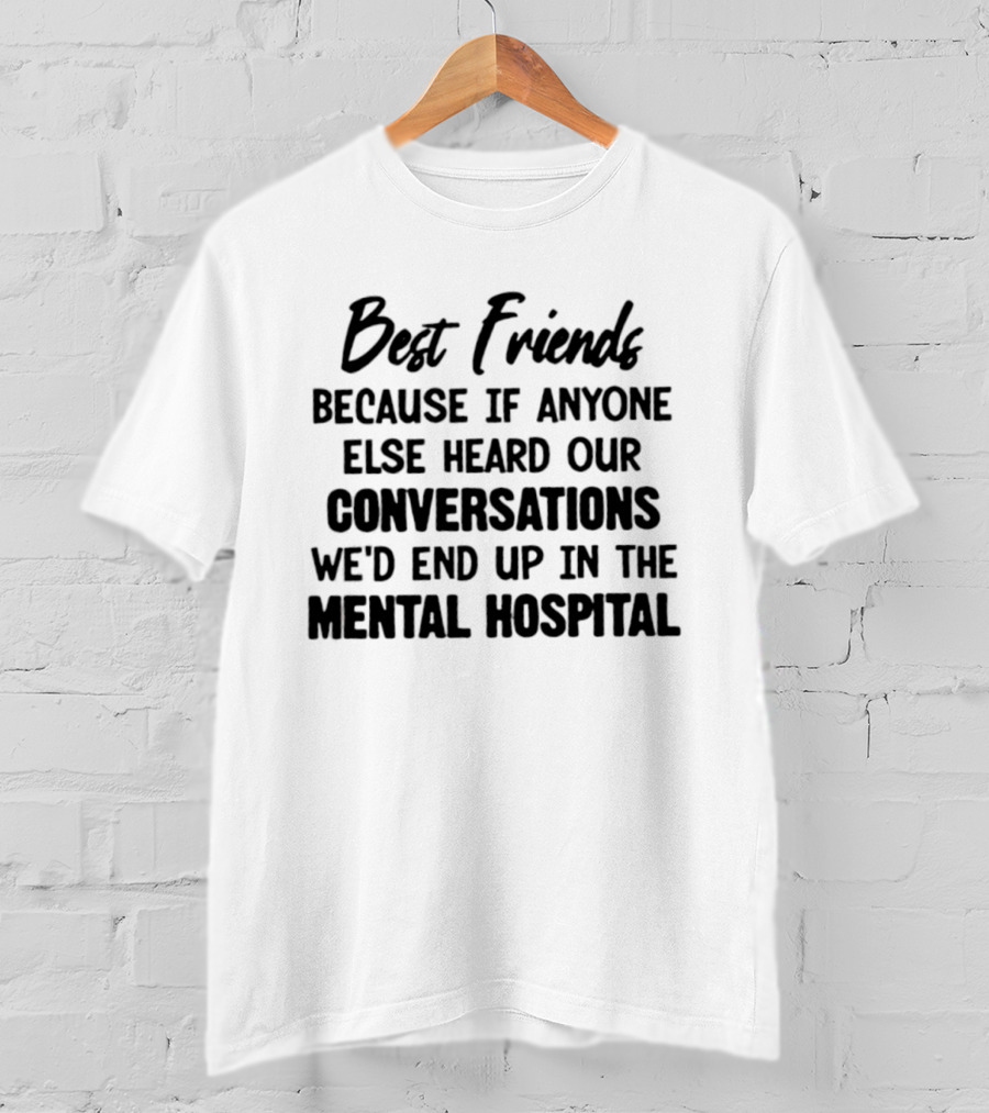 Best Friends Because If Anyone Else Heard Our Conversations We'd End Up In The Mental Hospital T-Shirt