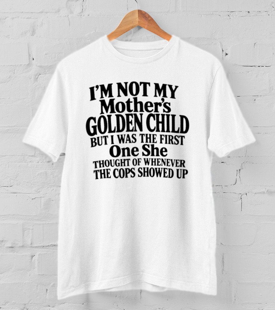 I'm Not My Mother's Golden Child But I Was The First One She Thought Of Whenever The Cops Showed Up T-Shirt