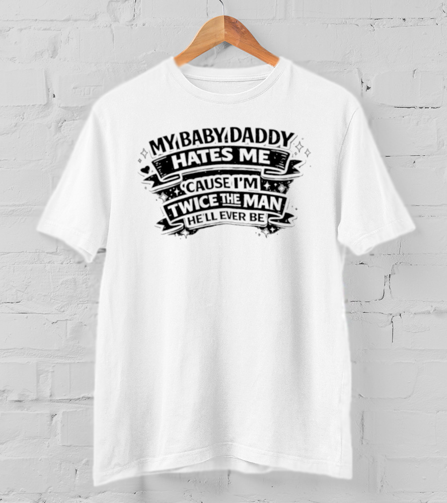 My Baby Daddy Hates Me Cause I'm Twice The Man He'll Ever Be T-Shirt