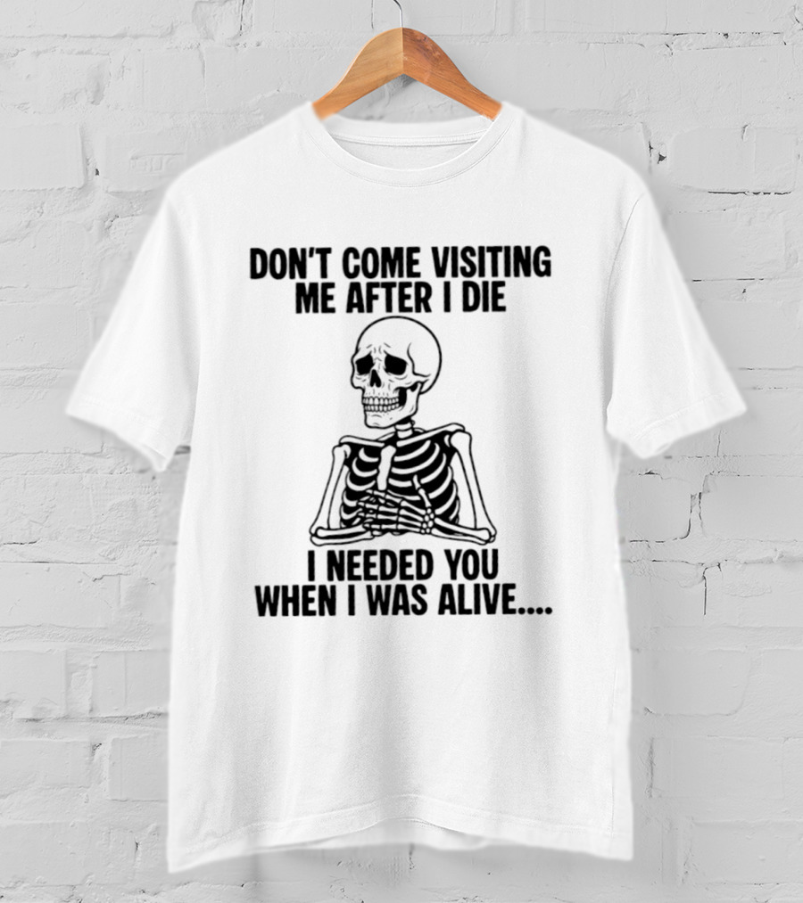 Don't Come Visiting Me After I Die Skeleton I Needed You When I Was Alive T-Shirt