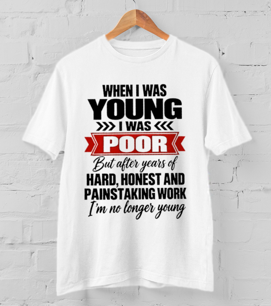 When I Was Young I Was Poor After Years Of Hard Honest Painstaking Work I'm No Longer Young T-Shirt