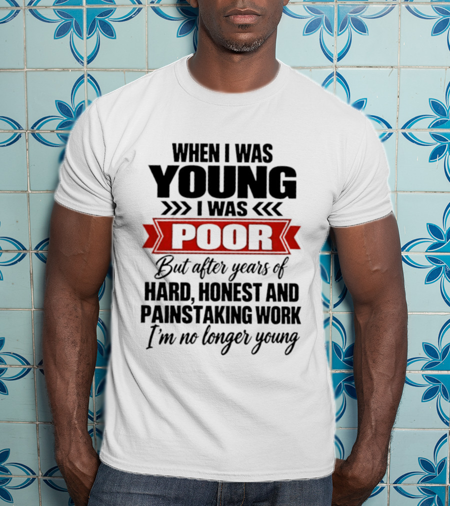 When I Was Young I Was Poor After Years Of Hard Honest Painstaking Work I'm No Longer Young T-Shirt