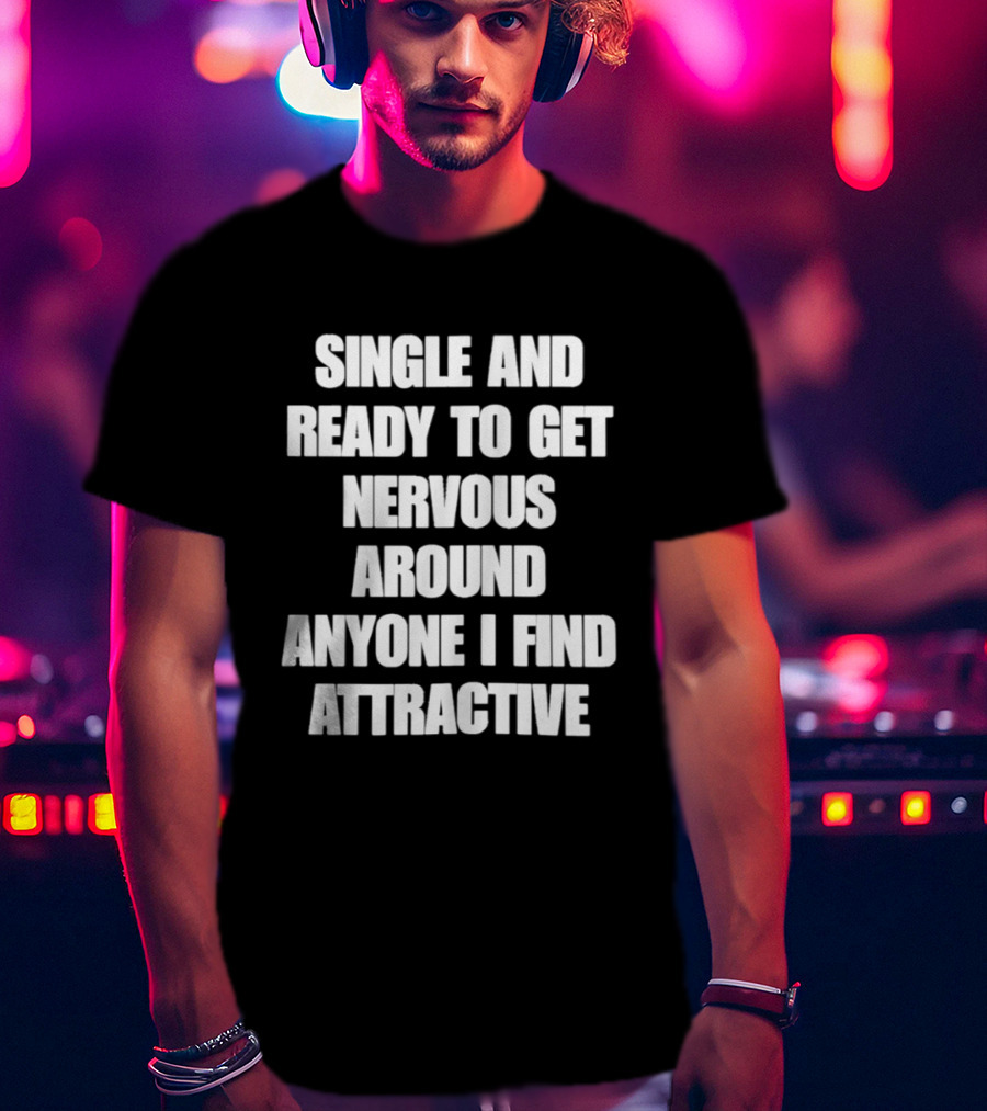 Single And Ready To Get Nervous Around Anyone I Find Attractive T-Shirt