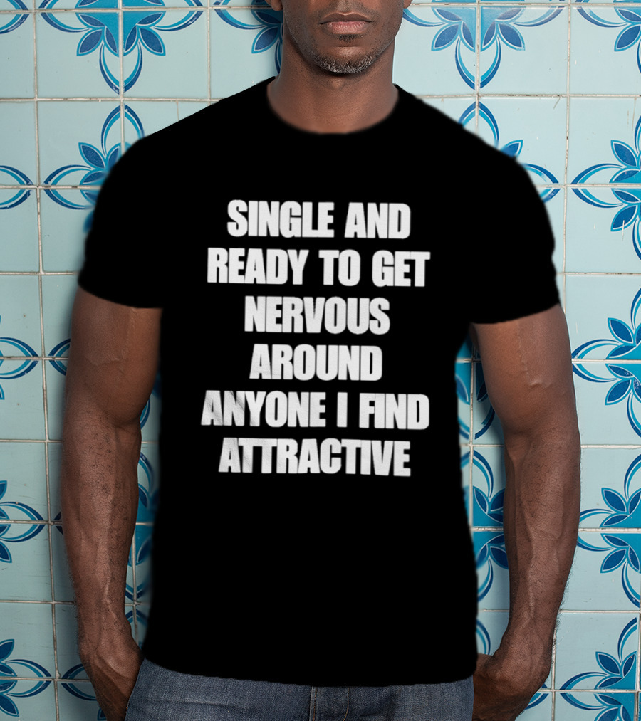 Single And Ready To Get Nervous Around Anyone I Find Attractive T-Shirt