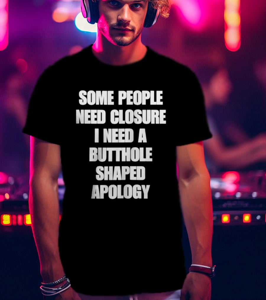 Some People Need Closure I Need A Butthole Shaped Apology T-Shirt