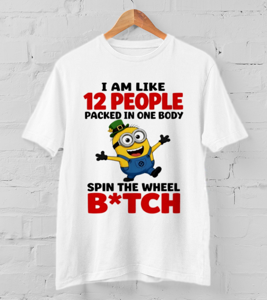 Minion I Am Like 12 People Packed In One Body Spin The Wheel B*tch T-Shirt