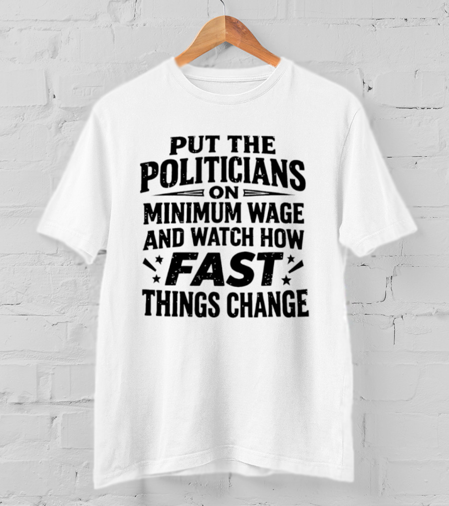 Put The Politicians On Minimum Wage How Fast Things Change T-Shirt