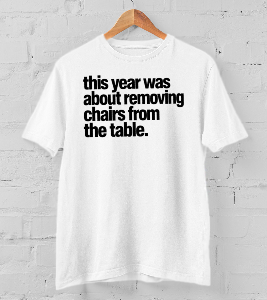This Year Was About Removing Chairs From The Table T-Shirt