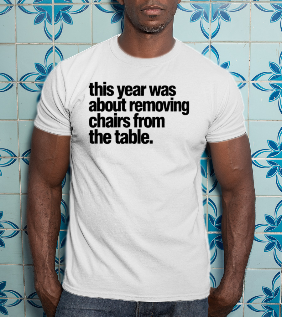 This Year Was About Removing Chairs From The Table T-Shirt