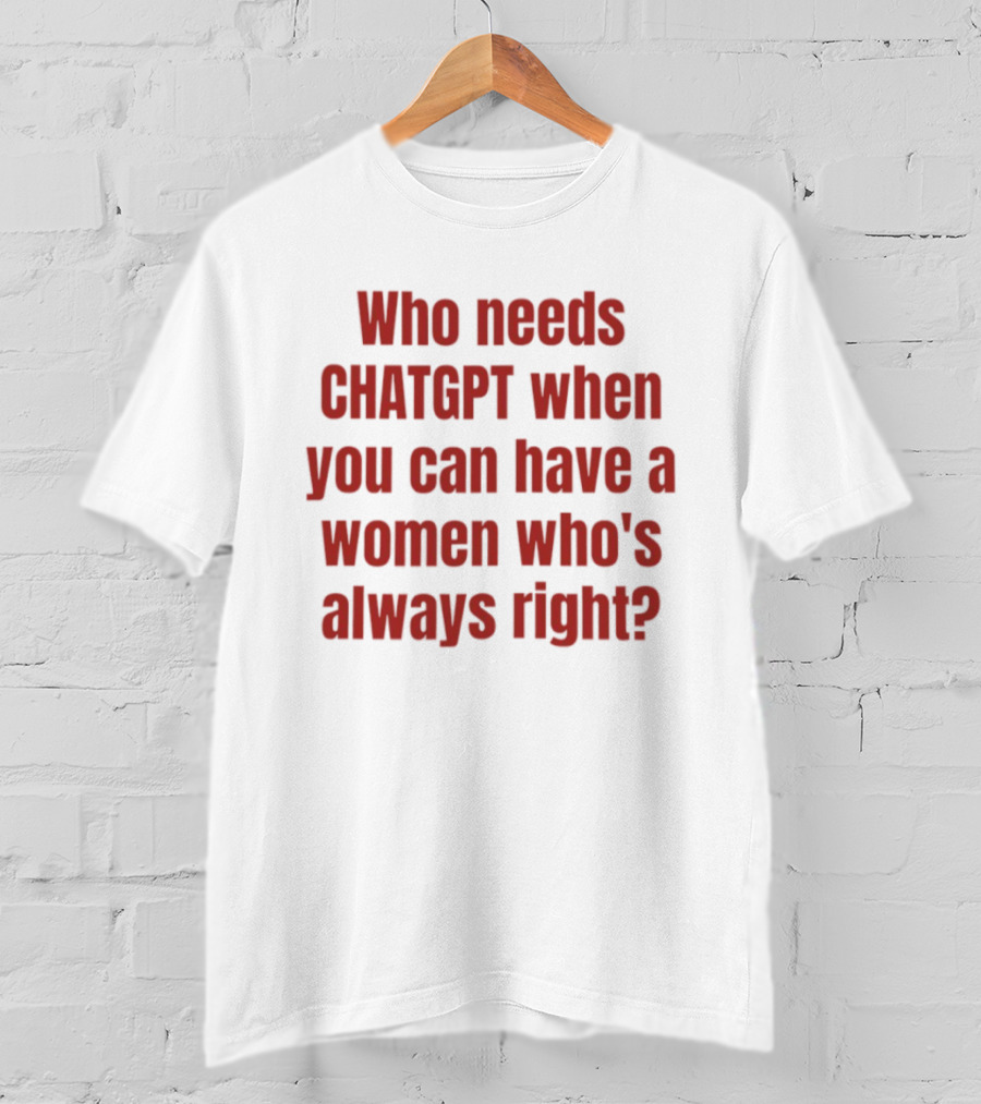 Who Needs ChatGPT When You Can Have A Woman Who's Always Right T-Shirt