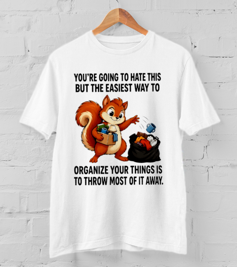 You're Going To Hate This But The Easiest Way To Organize Your Things Is To Throw Most Of It Away Squirrel Packing Items T-Shirt