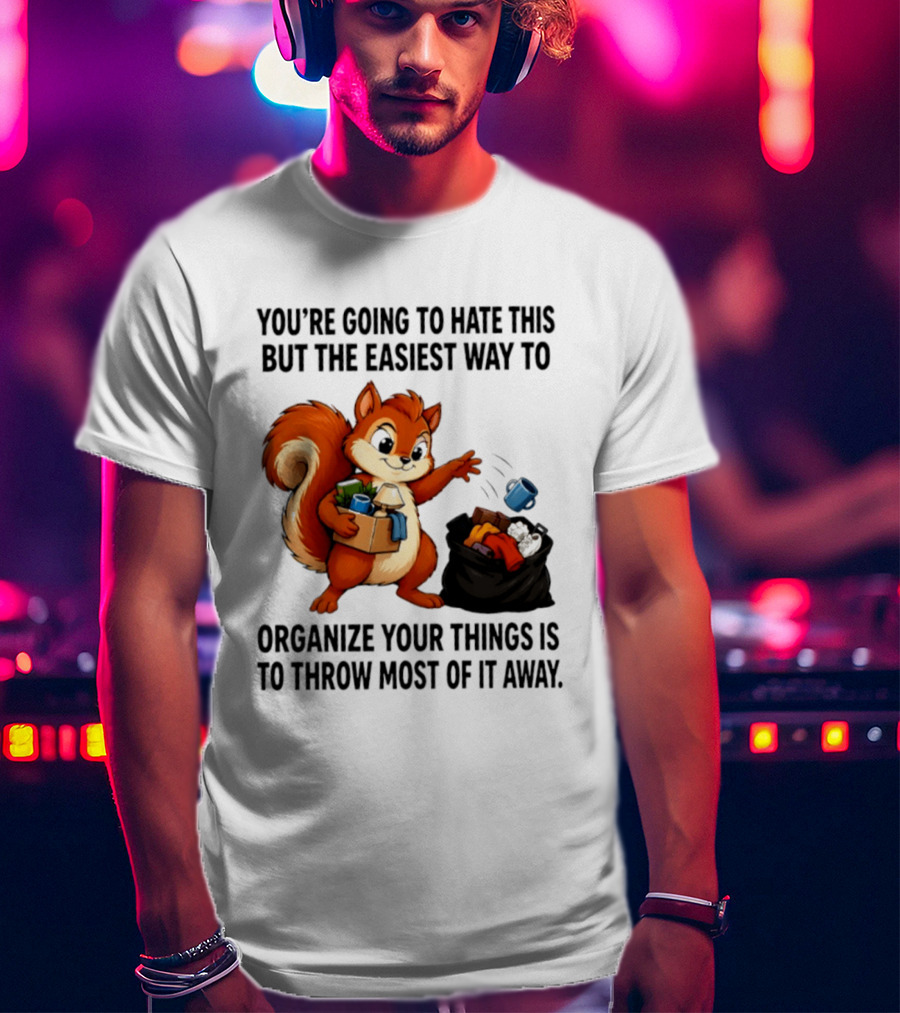 You're Going To Hate This But The Easiest Way To Organize Your Things Is To Throw Most Of It Away Squirrel Packing Items T-Shirt
