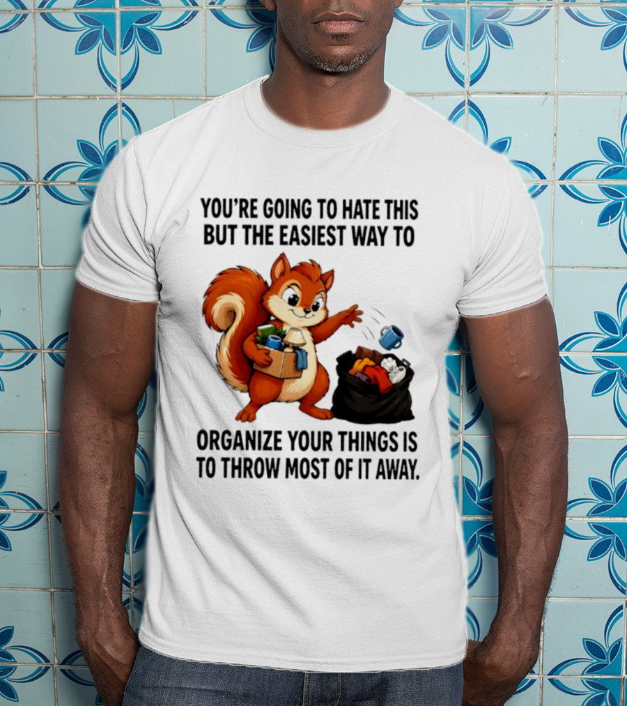 You're Going To Hate This But The Easiest Way To Organize Your Things Is To Throw Most Of It Away Squirrel Packing Items T-Shirt