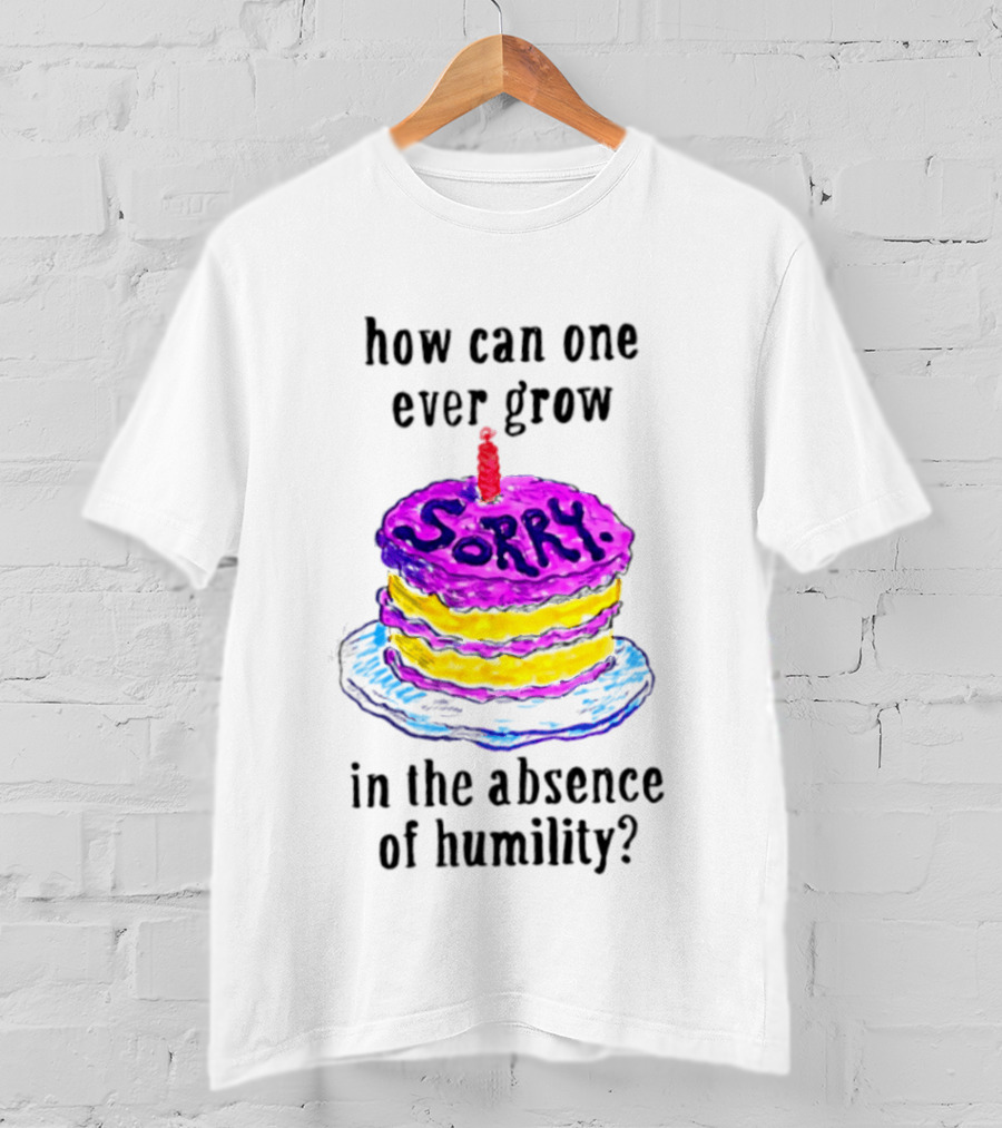 How Can One Ever Grow Sorry Cake In The Absence Of Humility T-Shirt