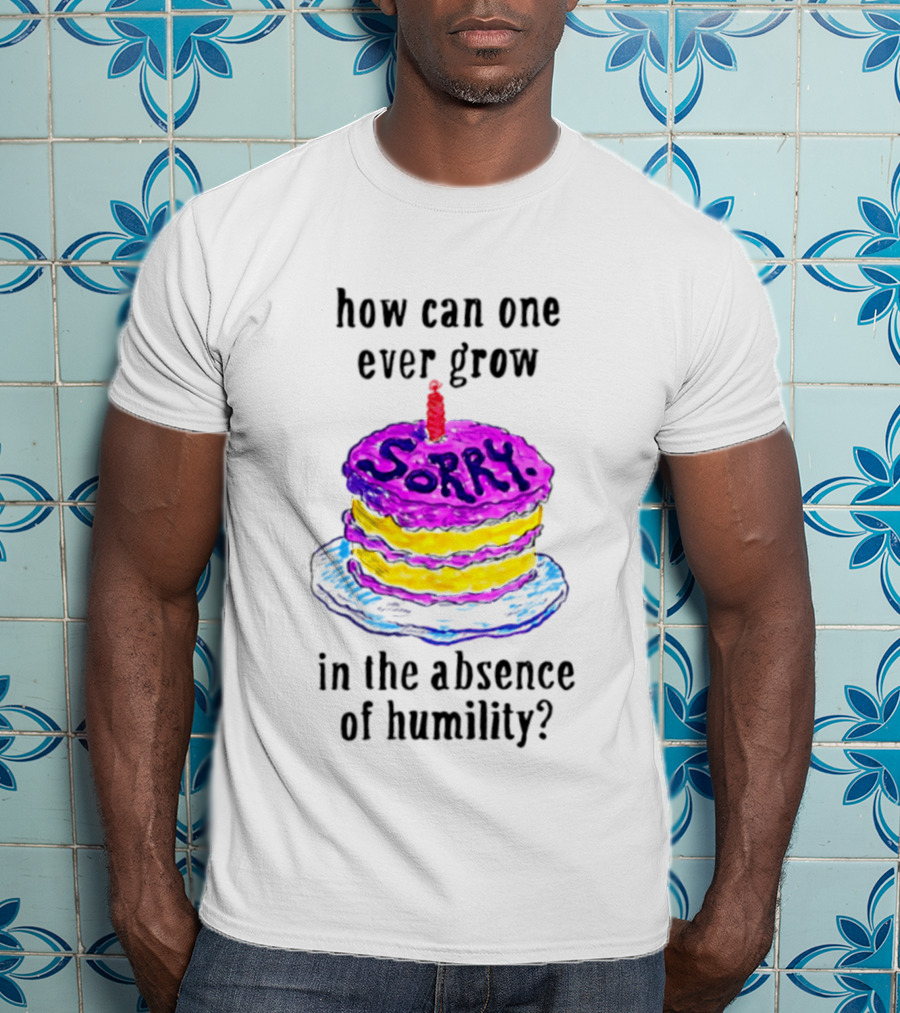 How Can One Ever Grow Sorry Cake In The Absence Of Humility T-Shirt