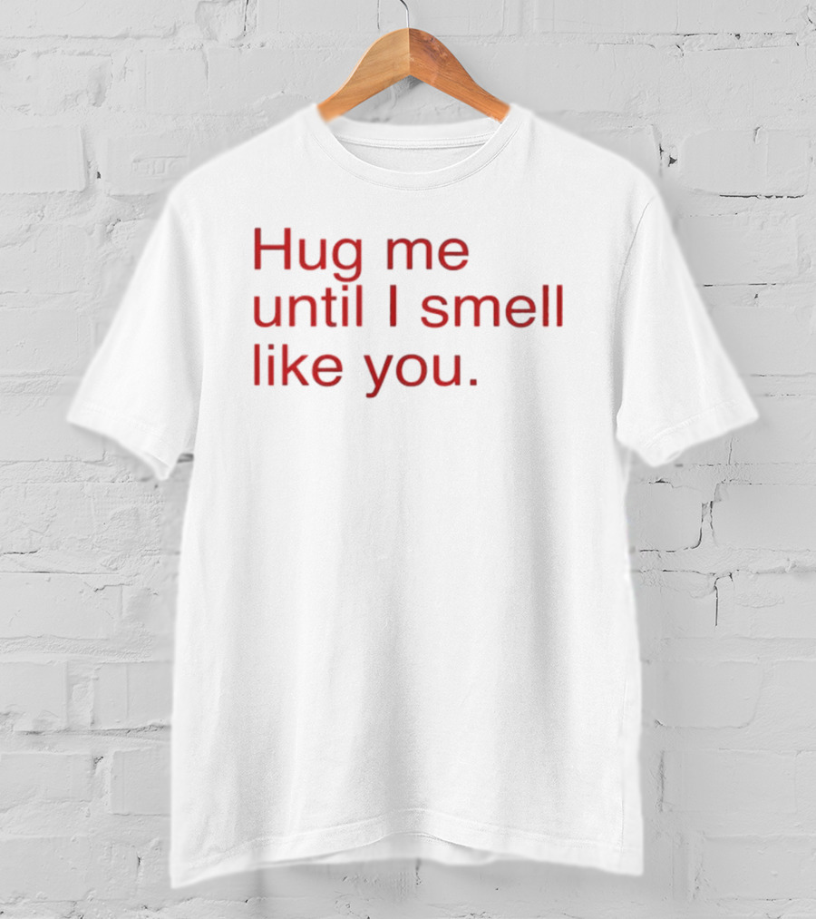 Hug Me Until I Smell Like You Romantic T-Shirt