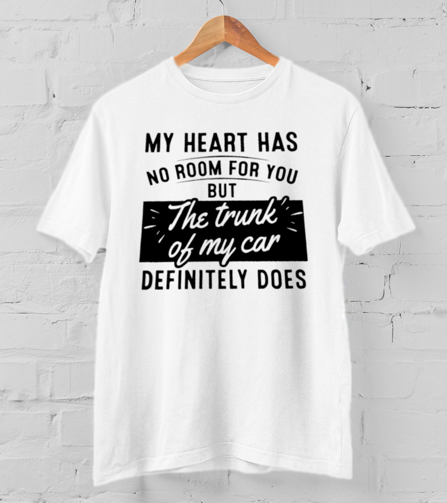 My Heart Has No Room For You But The Trunk Of My Car Definitely Does T-Shirt
