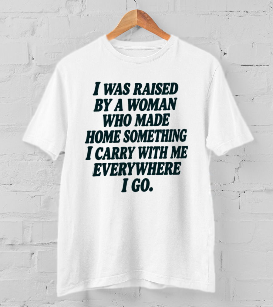I Was Raised By A Woman Who Made Home Something I Carry With Me Everywhere I Go T-Shirt