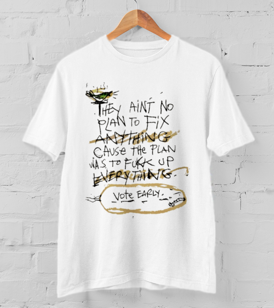 They Ain't No Plan To Fix Anything Cause The Plan Was To Fukk Up Everything Vote Early T-Shirt