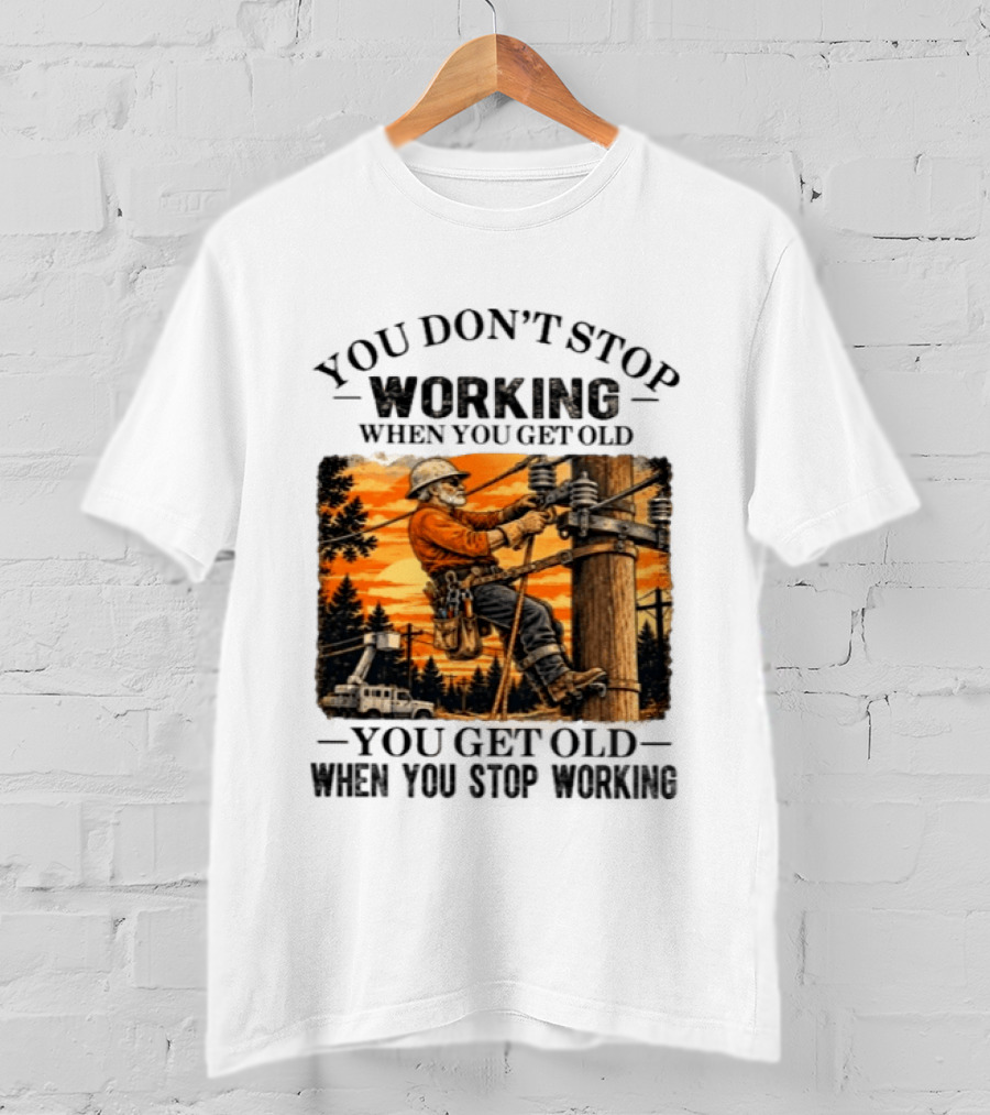 You Don't Stop Working When You Get Old You Get Old When You Stop Working Lineman T-Shirt