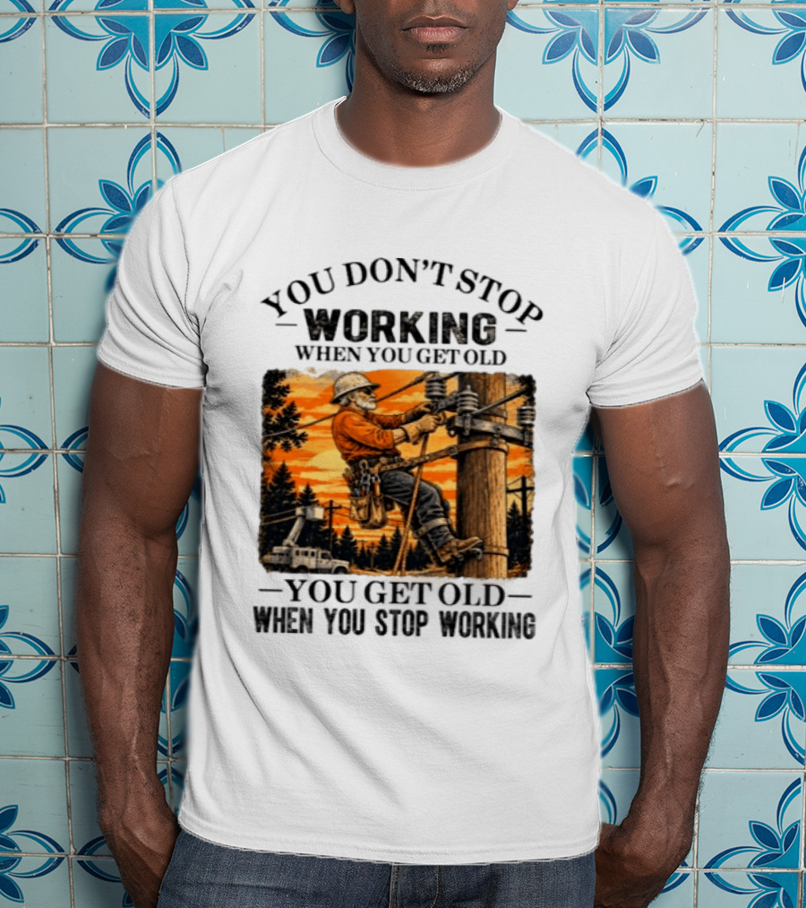 You Don't Stop Working When You Get Old You Get Old When You Stop Working Lineman T-Shirt