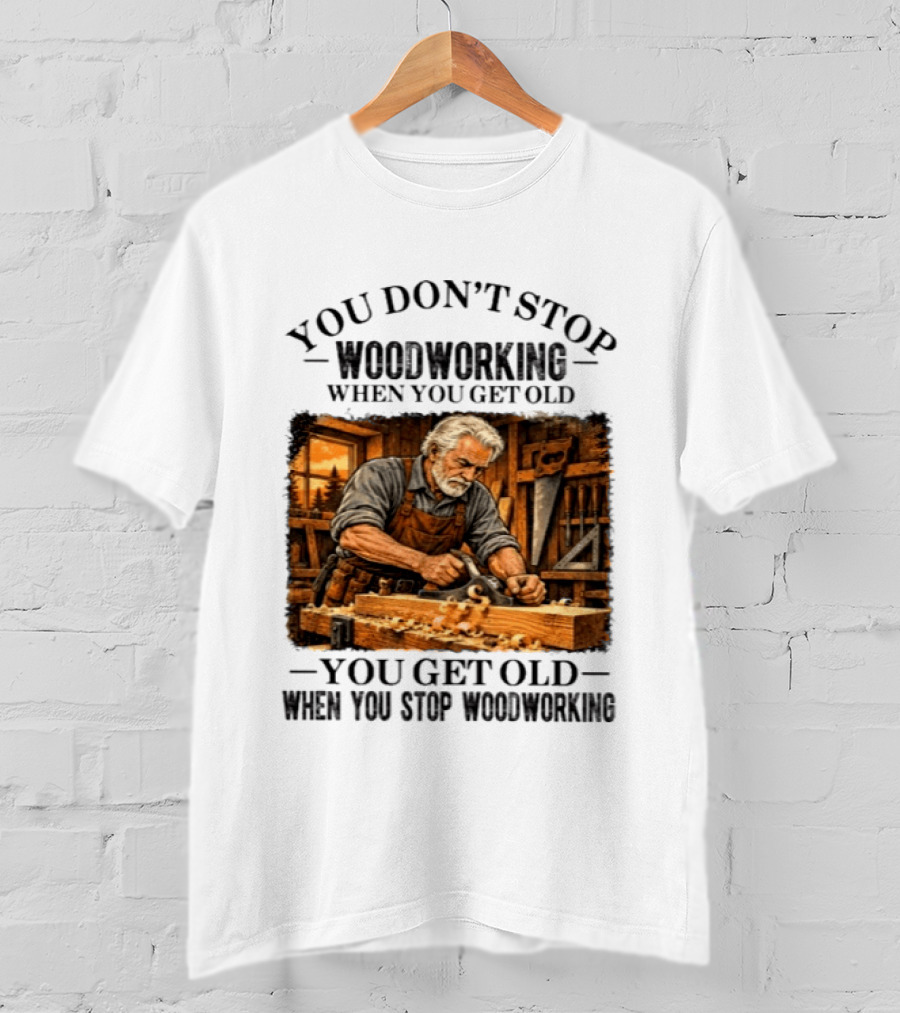 You Don't Stop Woodworking When You Get Old You Get Old When You Stop Woodworking T-Shirt