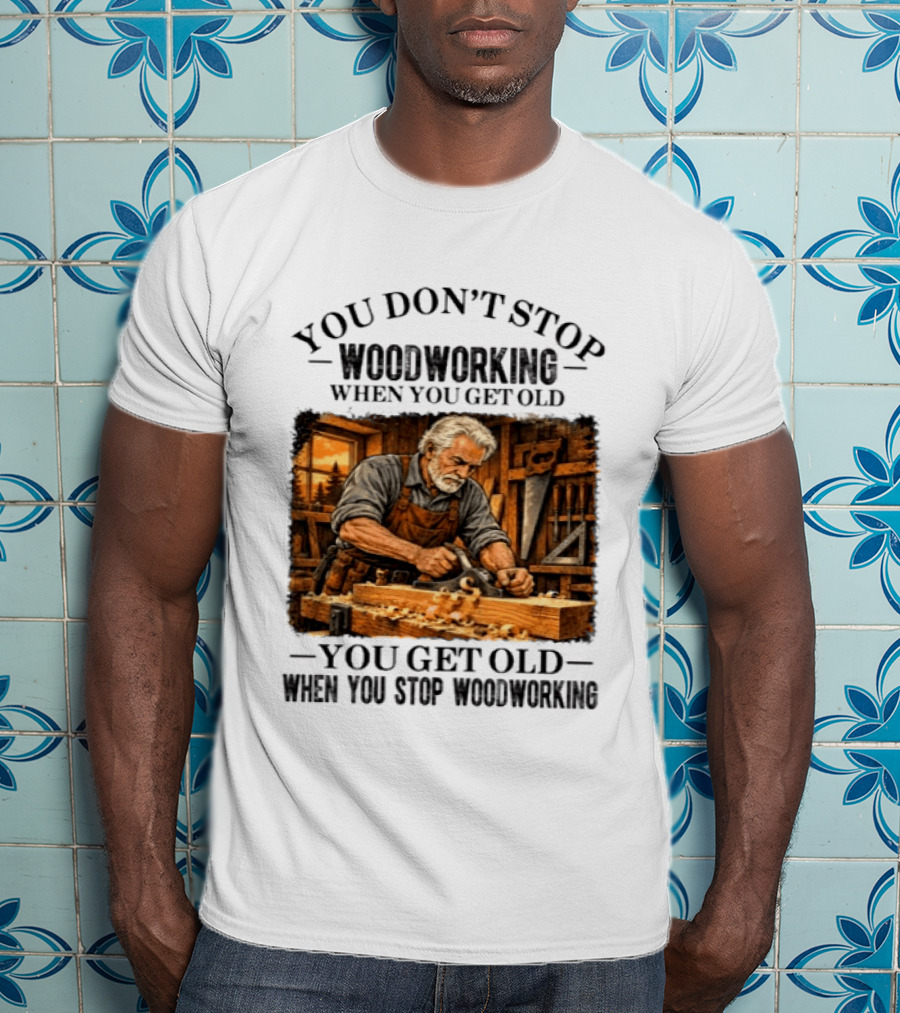 You Don't Stop Woodworking When You Get Old You Get Old When You Stop Woodworking T-Shirt