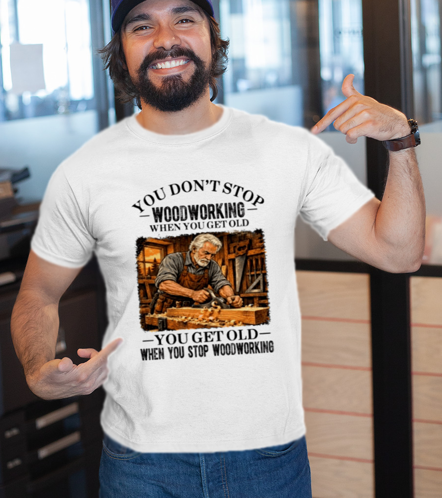 You Don't Stop Woodworking When You Get Old You Get Old When You Stop Woodworking T-Shirt