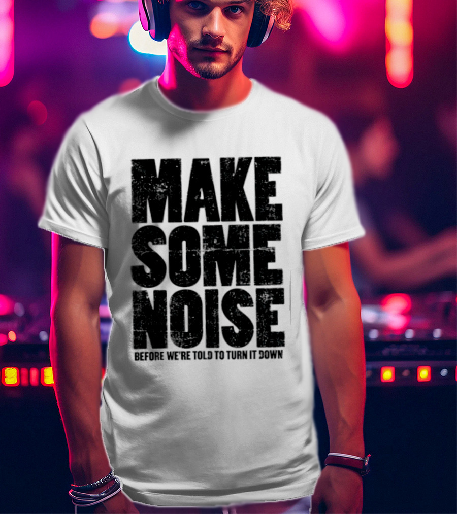 Make Some Noise Before We're Told To Turn It Down T-Shirt