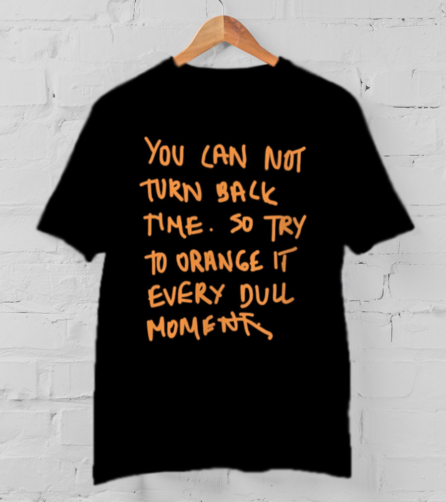 You Cannot Turn Back Time So Try To Orange It Every Dull Moment T-Shirt