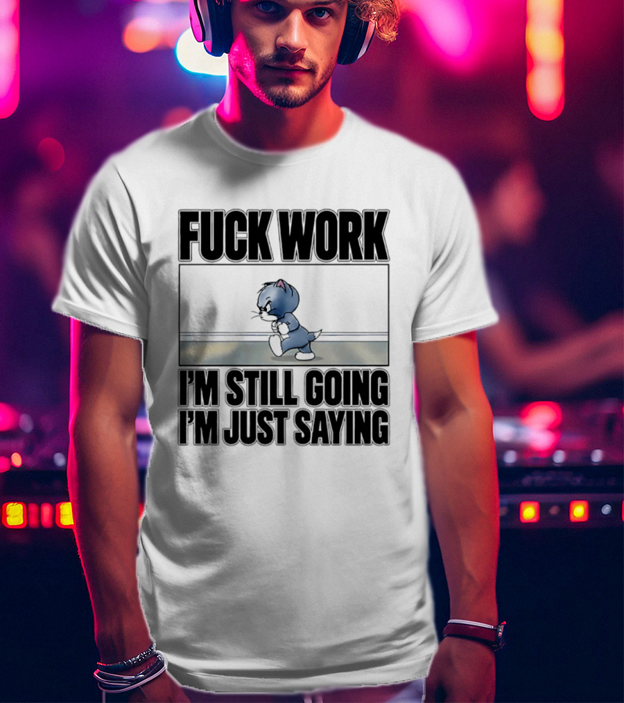 Fuck Work Tom Cat I'm Still Going I'm Just Saying T-Shirt