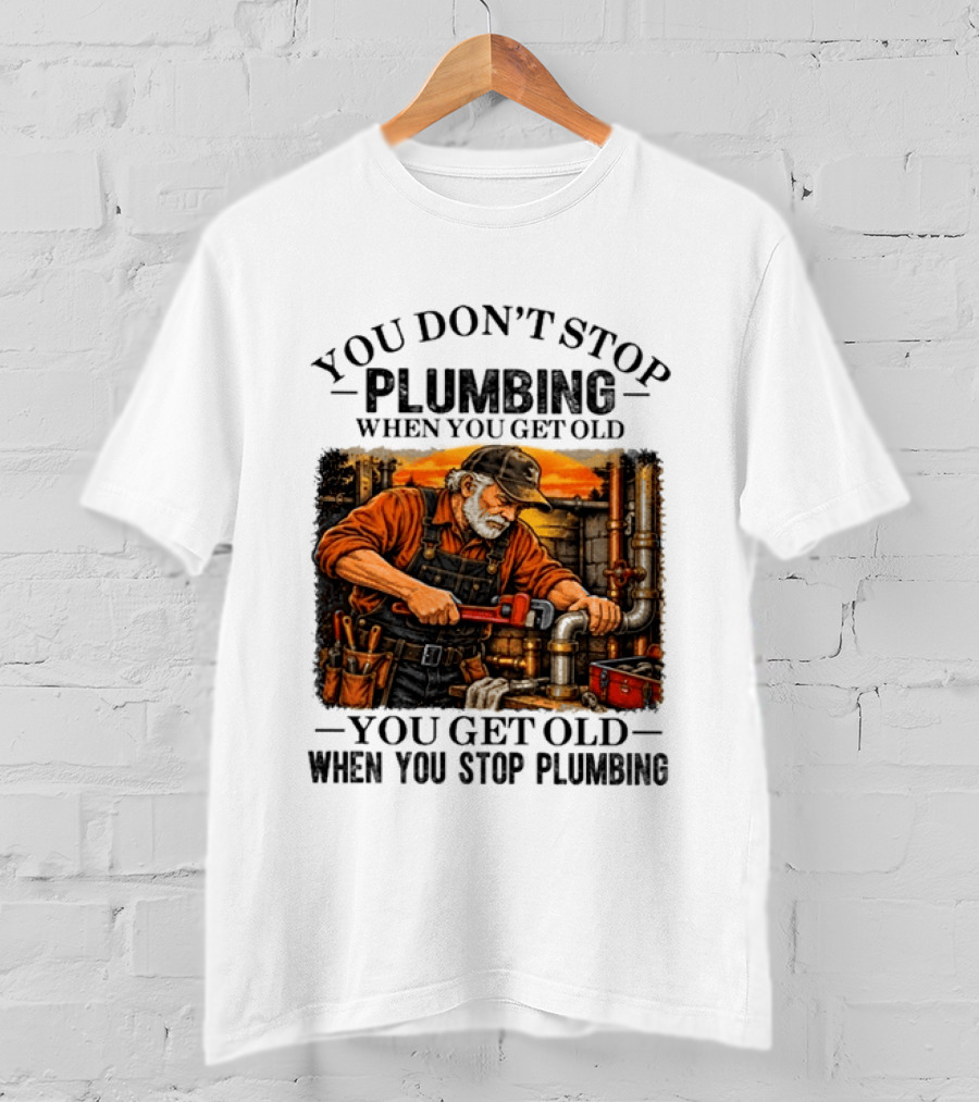 You Don't Stop Plumbing When You Get Old You Get Old When You Stop Plumbing T-Shirt