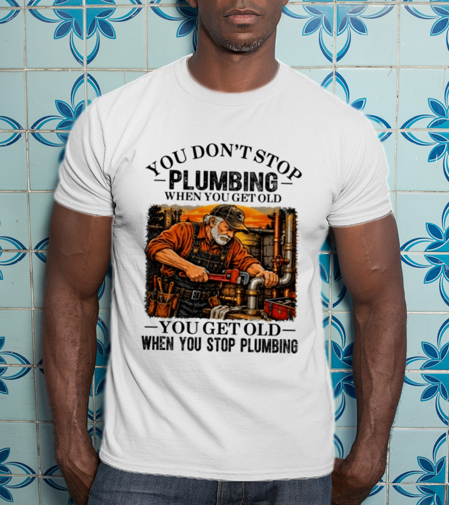 You Don't Stop Plumbing When You Get Old You Get Old When You Stop Plumbing T-Shirt