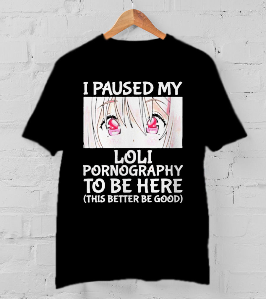 I Paused My Loli Pornography To Be Here T-Shirt