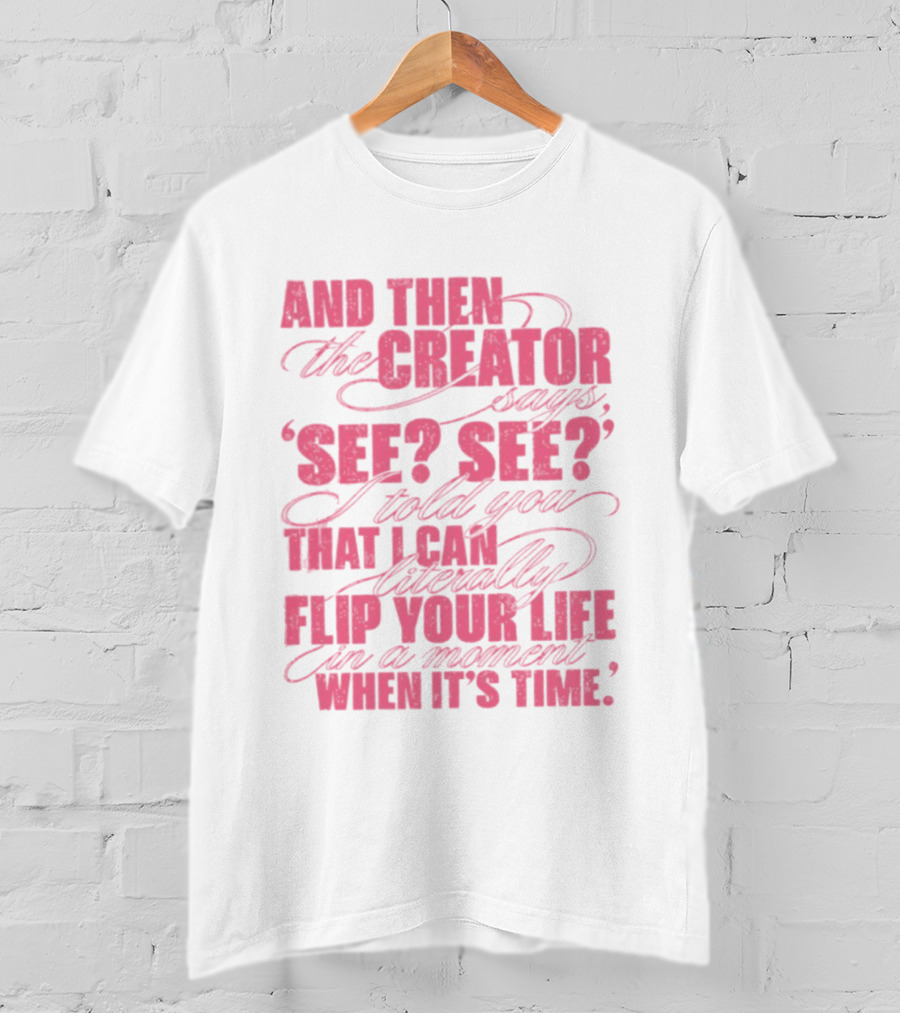 And Then The Creator Says See See I Told You That I Can Literally Flip Your Life In A Moment When It's Time T-Shirt