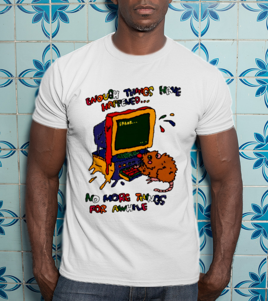 Enough Things Have Happened Error No More Things For Awhile T-Shirt