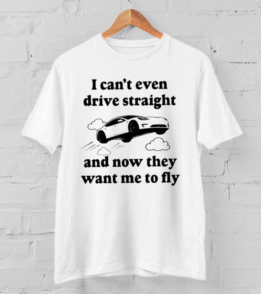 I Can't Even Drive Straight Car Flying Joke Now They Want Me To Fly T-Shirt