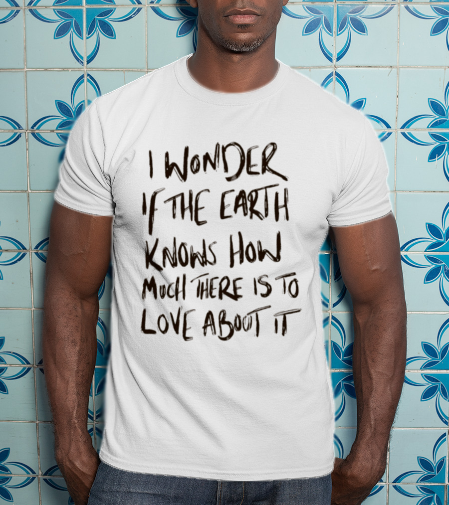 I Wonder If The Earth Knows How Much There Is To Love About It T-Shirt