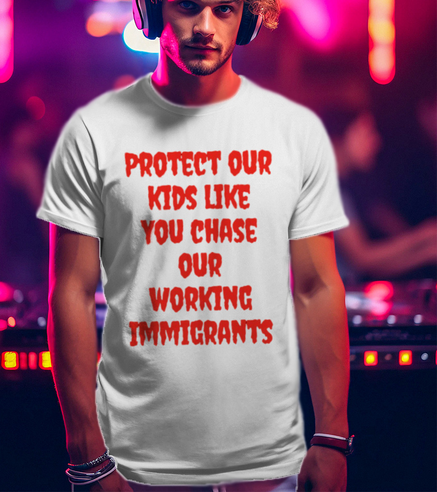 Protect Our Kids Like You Chase Our Working Immigrants T-Shirt