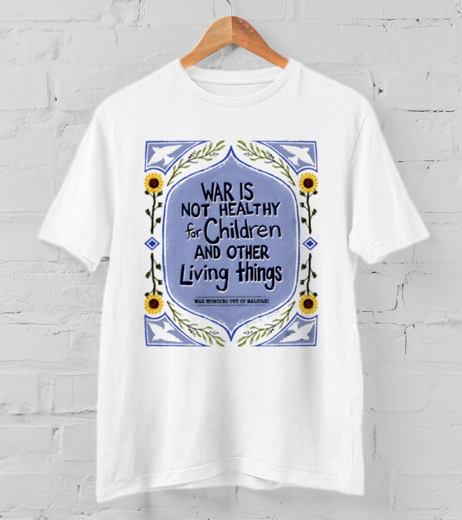 War Is Not Healthy For Children And Other Living Things War Mongers Out Of Halifax Sunflowers T-Shirt