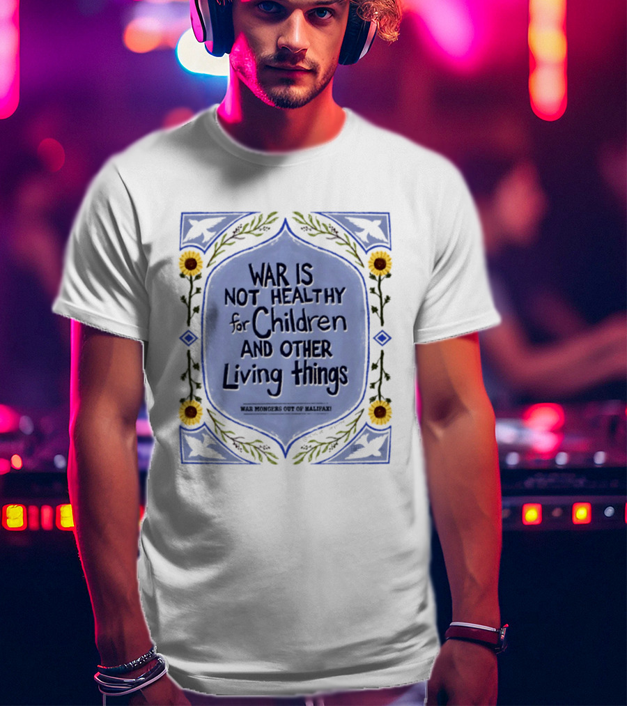 War Is Not Healthy For Children And Other Living Things War Mongers Out Of Halifax Sunflowers T-Shirt