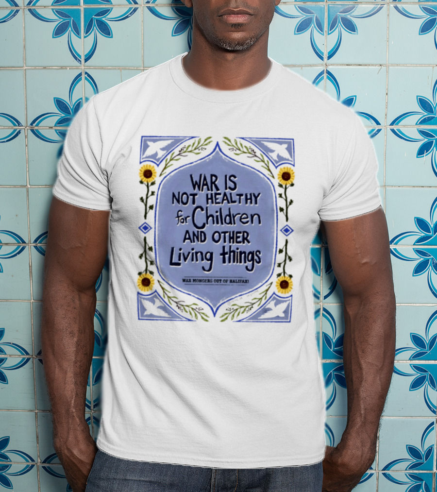 War Is Not Healthy For Children And Other Living Things War Mongers Out Of Halifax Sunflowers T-Shirt